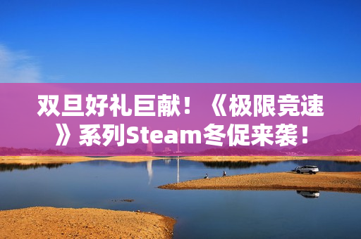 双旦好礼巨献！《极限竞速》系列Steam冬促来袭！