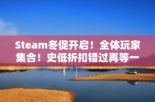 Steam冬促开启！全体玩家集合！史低折扣错过再等一年！