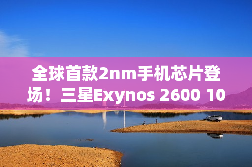 全球首款2nm手机芯片登场！三星Exynos 2600 10核3.9GHz性能刷新纪录