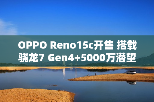 OPPO Reno15c开售 搭载骁龙7 Gen4+5000万潜望长焦