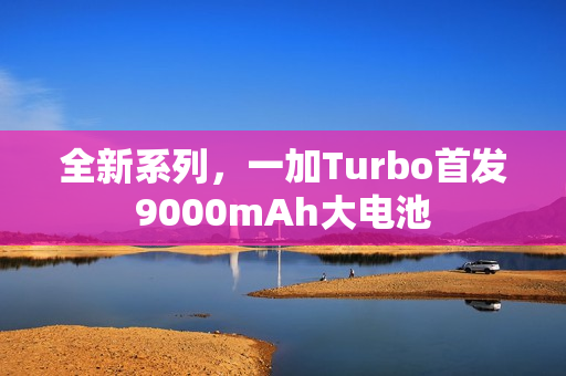 全新系列,一加Turbo首发9000mAh大电池 全新系列,一加Turbo首发9000mAh大电池