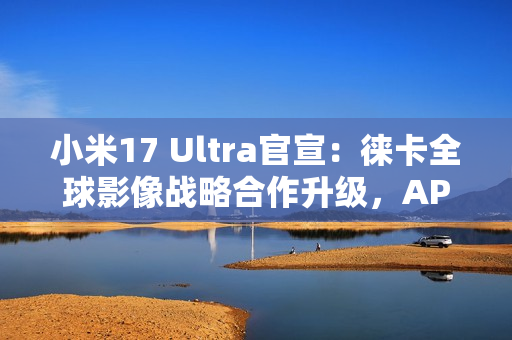 小米17 Ultra官宣：徕卡全球影像战略合作升级，APO长焦首次登场