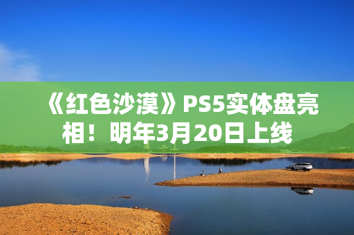 《红色沙漠》PS5实体盘亮相！明年3月20日上线