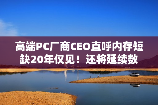 高端PC厂商CEO直呼内存短缺20年仅见！还将延续数年