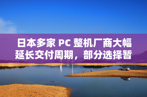 日本多家 PC 整机厂商大幅延长交付周期,部分选择暂停接单 日本多家 PC 整机厂商大幅延长交付周期,部分选择暂停接单