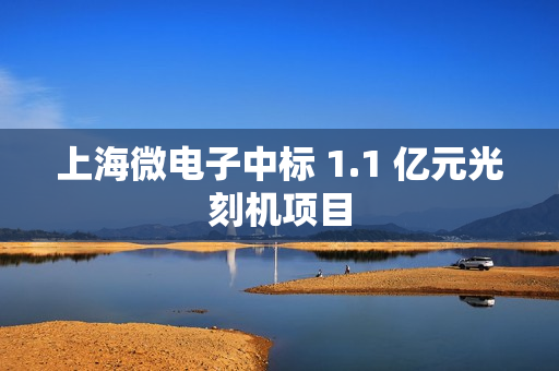 上海微电子中标 1.1 亿元光刻机项目