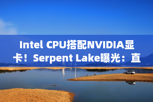 Intel CPU搭配NVIDIA显卡！Serpent Lake曝光：直指AMD超级APU