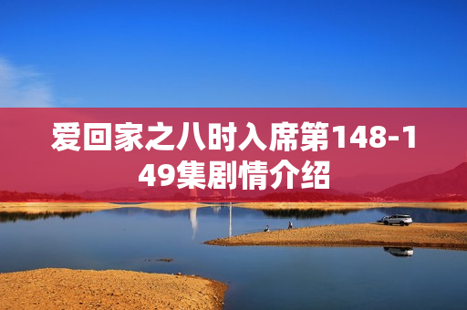 爱回家之八时入席第148-149集剧情介绍