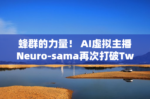 蜂群的力量！ AI虚拟主播Neuro-sama再次打破Twitch世界记录