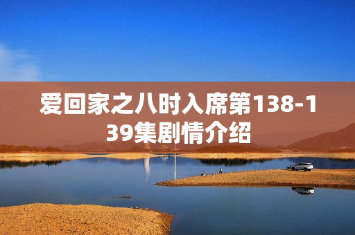 爱回家之八时入席第138-139集剧情介绍