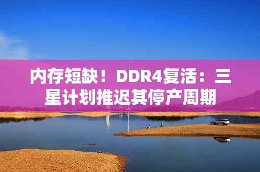 内存短缺！DDR4复活：三星计划推迟其停产周期