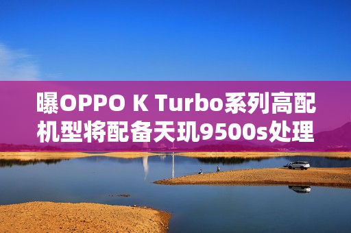 曝OPPO K Turbo系列高配机型将配备天玑9500s处理器