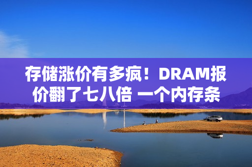 存储涨价有多疯！DRAM报价翻了七八倍 一个内存条涨超1000元：涨价还没停呢