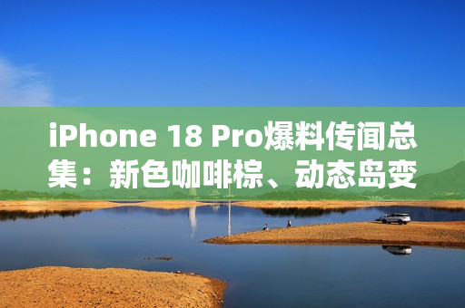iPhone 18 Pro爆料传闻总集：新色咖啡棕、动态岛变小、续航力更强？