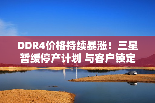 DDR4价格持续暴涨!三星暂缓停产计划 与客户锁定长单 DDR4价格持续暴涨!三星暂缓停产计划 与客户锁定长单