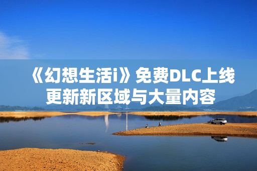 《幻想生活i》免费DLC上线 更新新区域与大量内容