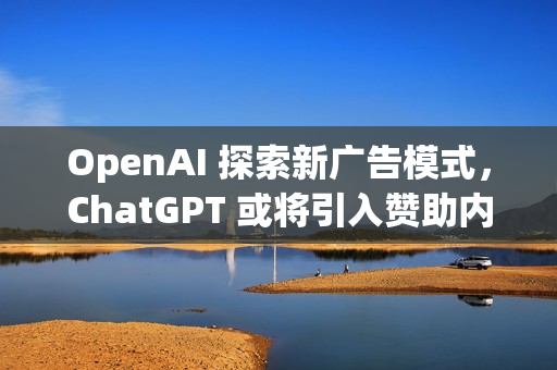OpenAI 探索新广告模式，ChatGPT 或将引入赞助内容