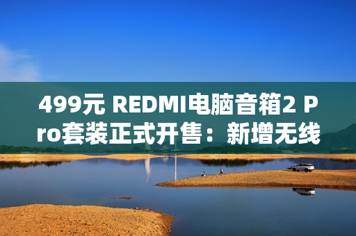 499元 REDMI电脑音箱2 Pro套装正式开售：新增无线低音炮 总功率36W