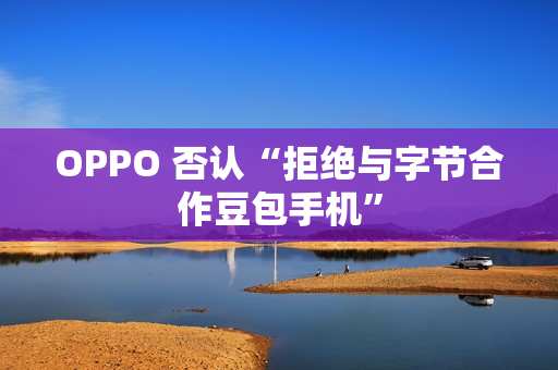 OPPO 否认“拒绝与字节合作豆包手机” OPPO 否认“拒绝与字节合作豆包手机”