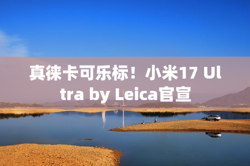 真徕卡可乐标！小米17 Ultra by Leica官宣