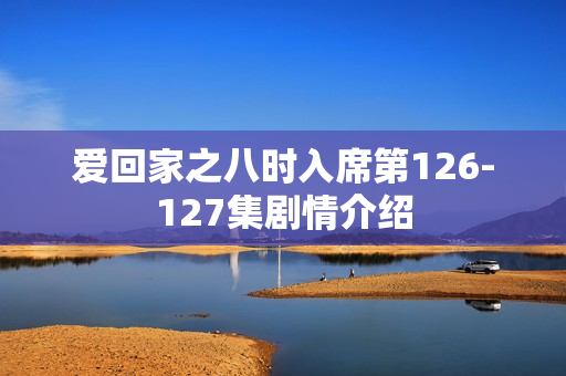 爱回家之八时入席第126-127集剧情介绍