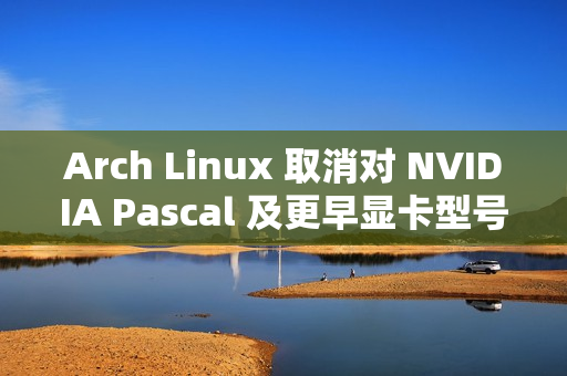 Arch Linux 取消对 NVIDIA Pascal 及更早显卡型号的默认支持 ​