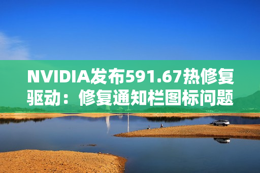 NVIDIA发布591.67热修复驱动：修复通知栏图标问题