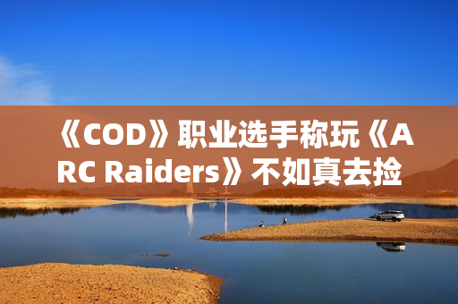 《COD》职业选手称玩《ARC Raiders》不如真去捡垃圾 《COD》职业选手称玩《ARC Raiders》不如真去捡垃圾