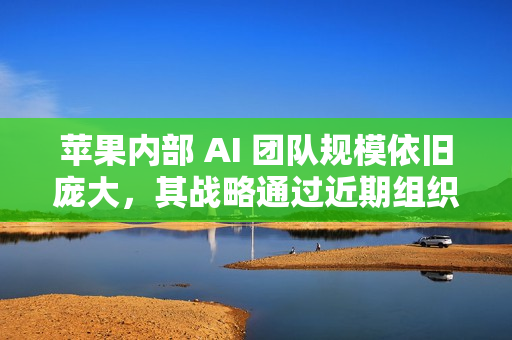苹果内部 AI 团队规模依旧庞大，其战略通过近期组织调整得到强化
