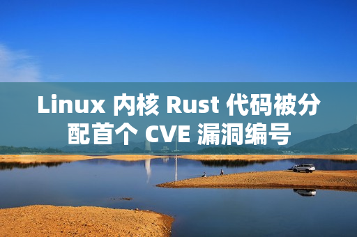 Linux 内核 Rust 代码被分配首个 CVE 漏洞编号