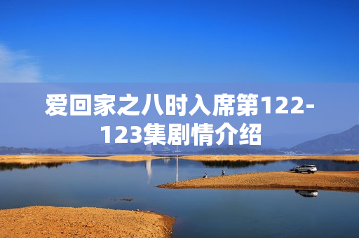 爱回家之八时入席第122-123集剧情介绍