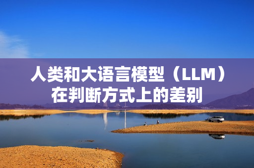 人类和大语言模型（LLM）在判断方式上的差别