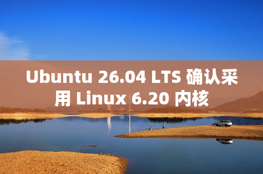 Ubuntu 26.04 LTS 确认采用 Linux 6.20 内核