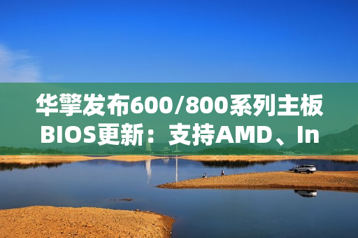 华擎发布600/800系列主板BIOS更新：支持AMD、Intel下代CPU