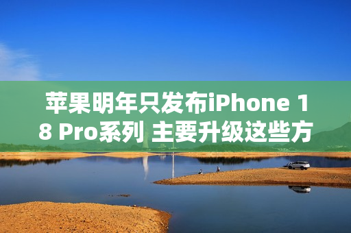 苹果明年只发布iPhone 18 Pro系列 主要升级这些方面