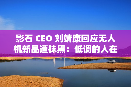 影石 CEO 刘靖康回应无人机新品遭抹黑:低调的人在隐秘的角落里捅刀子 影石 CEO 刘靖康回应无人机新品遭抹黑:低调的人在隐秘的角落里捅刀子