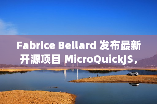 Fabrice Bellard 发布最新开源项目 MicroQuickJS，面向嵌入式系统的 JavaScript 引擎