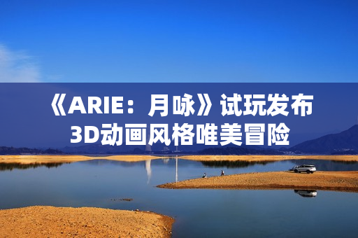《ARIE：月咏》试玩发布 3D动画风格唯美冒险