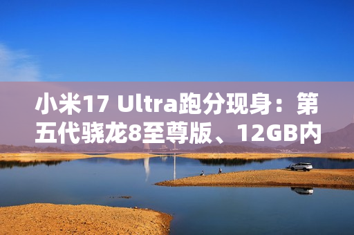 小米17 Ultra跑分现身:第五代骁龙8至尊版、12GB内存起步 小米17 Ultra跑分现身:第五代骁龙8至尊版、12GB内存起步