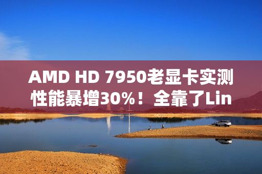 AMD HD 7950老显卡实测性能暴增30%！全靠了Linux 6.19