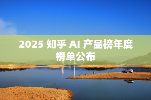 2025 知乎 AI 产品榜年度榜单公布