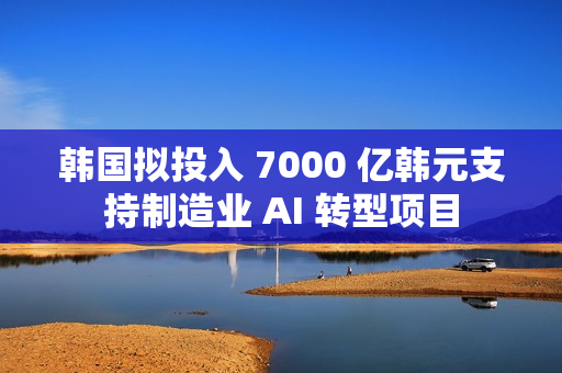 韩国拟投入 7000 亿韩元支持制造业 AI 转型项目