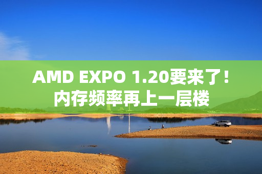 AMD EXPO 1.20要来了！内存频率再上一层楼