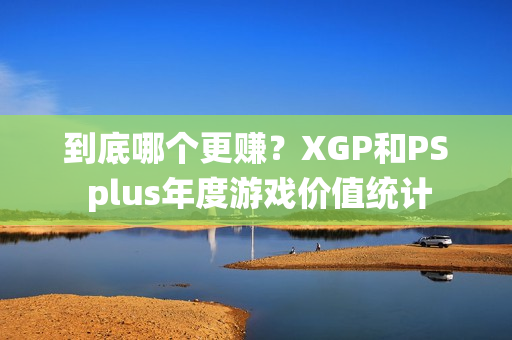 到底哪个更赚？XGP和PS plus年度游戏价值统计