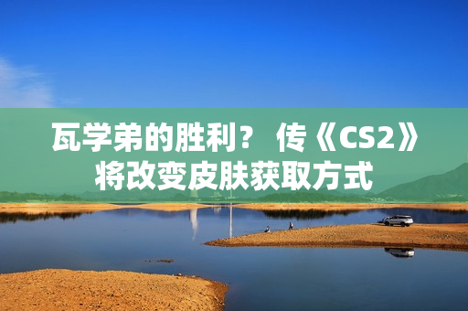 瓦学弟的胜利? 传《CS2》将改变皮肤获取方式 瓦学弟的胜利? 传《CS2》将改变皮肤获取方式