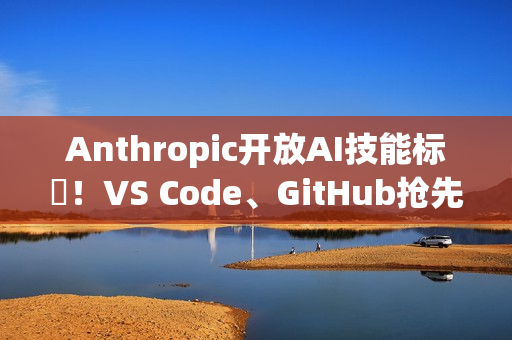 Anthropic开放AI技能标準！VS Code、GitHub抢先上线