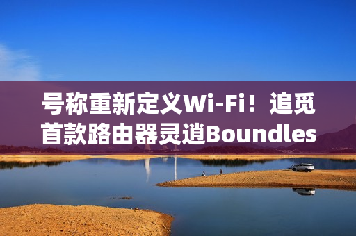 号称重新定义Wi-Fi！追觅首款路由器灵逍Boundless明天发布：3600Mbps速率