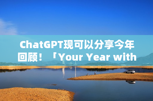 ChatGPT现可以分享今年回顾！「Your Year with ChatGPT」告诉你都在问什么问题