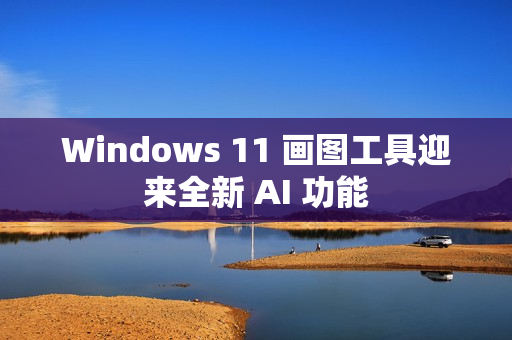 Windows 11 画图工具迎来全新 AI 功能