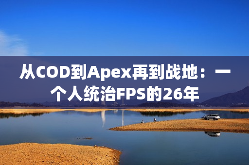 从COD到Apex再到战地：一个人统治FPS的26年